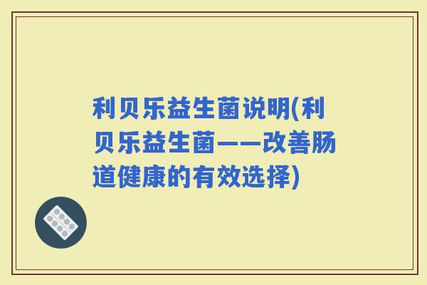 利贝乐益生菌说明(利贝乐益生菌——改善肠道健康的有效选择)