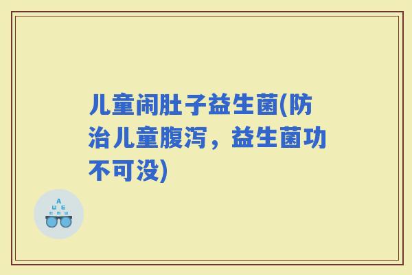 儿童闹肚子益生菌(防儿童，益生菌功不可没)