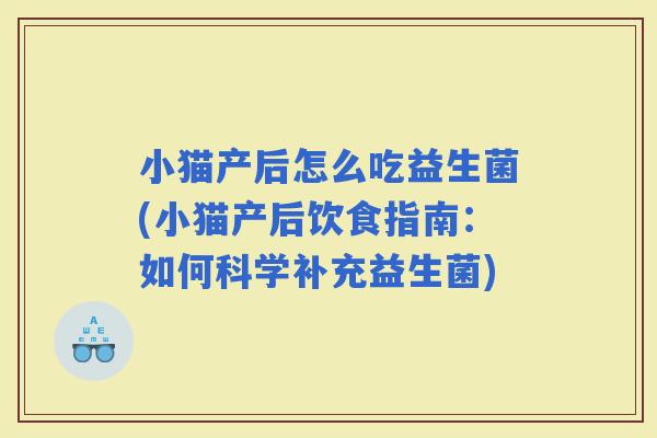 小猫产后怎么吃益生菌(小猫产后饮食指南：如何科学补充益生菌)
