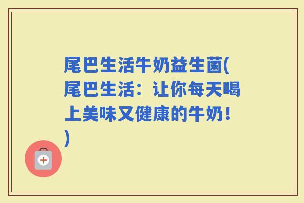 尾巴生活牛奶益生菌(尾巴生活：让你每天喝上美味又健康的牛奶！)