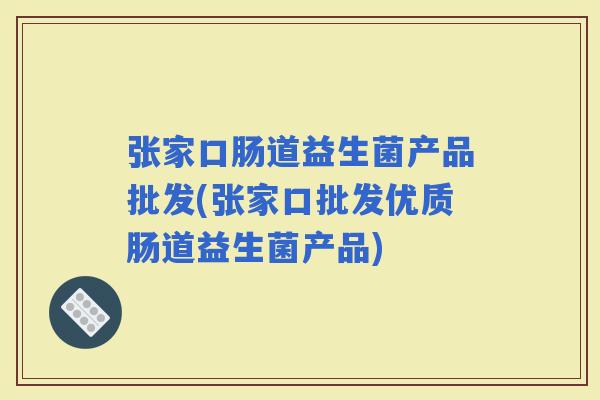 张家口肠道益生菌产品批发(张家口批发优质肠道益生菌产品)