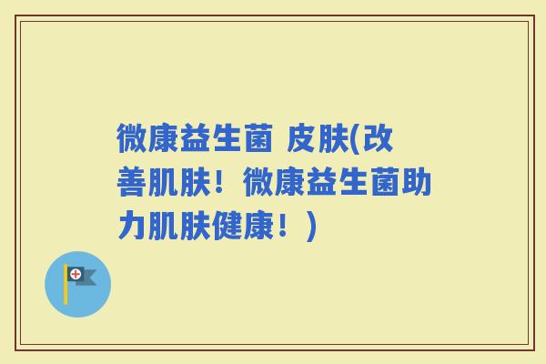微康益生菌 (改善！微康益生菌助力健康！)