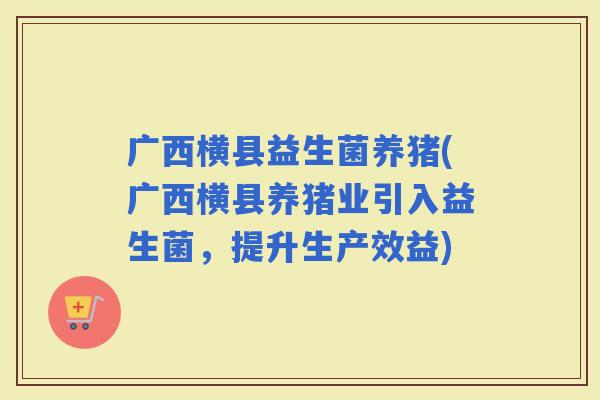 广西横县益生菌养猪(广西横县养猪业引入益生菌，提升生产效益)