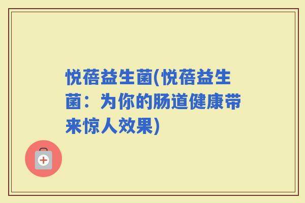 悦蓓益生菌(悦蓓益生菌：为你的肠道健康带来惊人效果)
