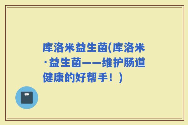 库洛米益生菌(库洛米·益生菌——维护肠道健康的好帮手！)