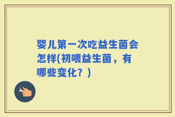 婴儿第一次吃益生菌会怎样(初喂益生菌，有哪些变化？)