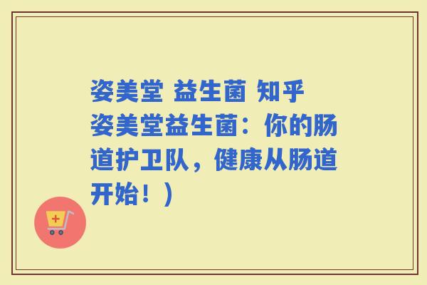 姿美堂 益生菌 知乎姿美堂益生菌：你的肠道护卫队，健康从肠道开始！)