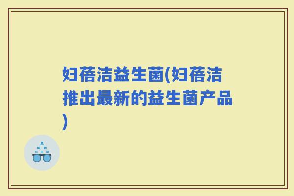 妇蓓洁益生菌(妇蓓洁推出新的益生菌产品)