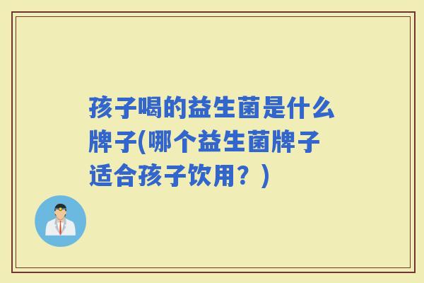 孩子喝的益生菌是什么牌子(哪个益生菌牌子适合孩子饮用？)