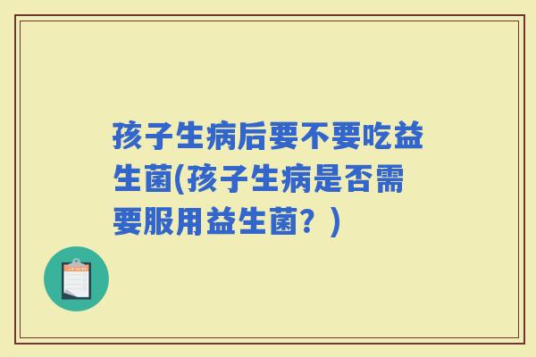 孩子生后要不要吃益生菌(孩子生是否需要服用益生菌？)