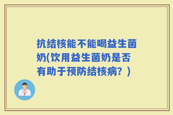 抗结核能不能喝益生菌奶(饮用益生菌奶是否有助于结核？)
