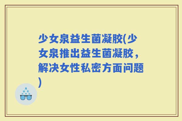 少女泉益生菌凝胶(少女泉推出益生菌凝胶，解决女性私密方面问题)