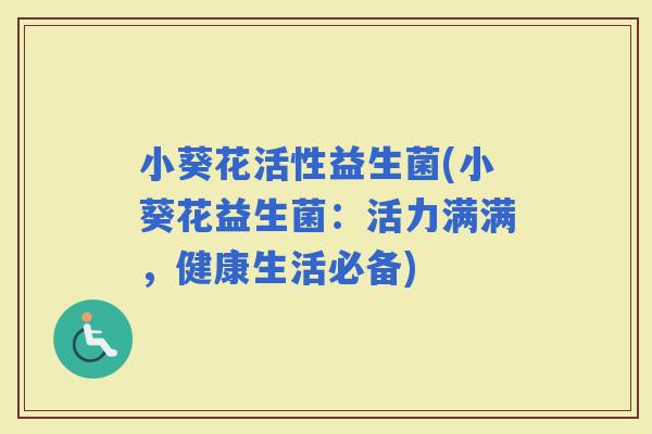 小葵花活性益生菌(小葵花益生菌：活力满满，健康生活必备)