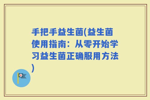 手把手益生菌(益生菌使用指南：从零开始学习益生菌正确服用方法)