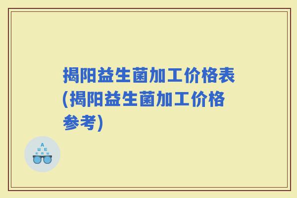 揭阳益生菌加工价格表(揭阳益生菌加工价格参考)