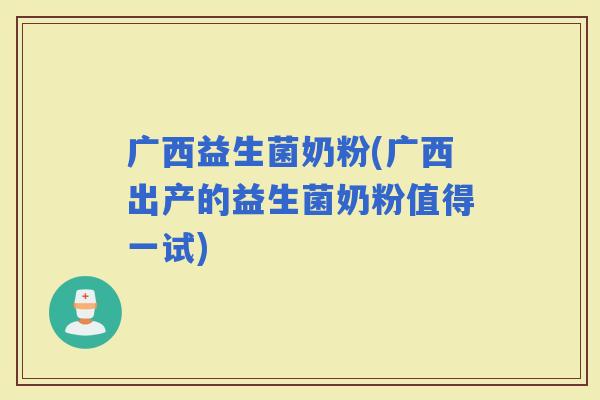 广西益生菌奶粉(广西出产的益生菌奶粉值得一试)