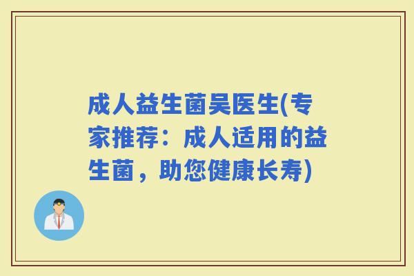 成人益生菌吴医生(专家推荐：成人适用的益生菌，助您健康长寿)