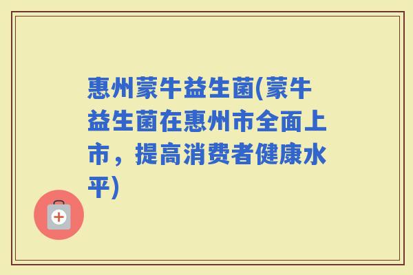 惠州蒙牛益生菌(蒙牛益生菌在惠州市全面上市，提高消费者健康水平)