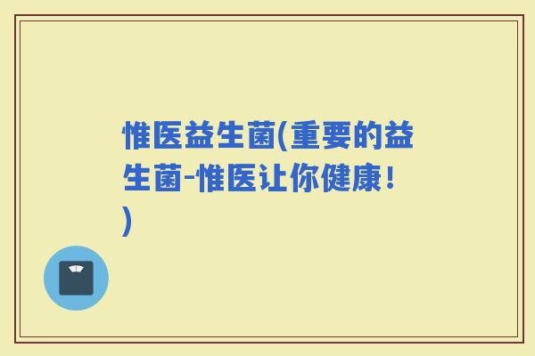 惟医益生菌(重要的益生菌-惟医让你健康！)
