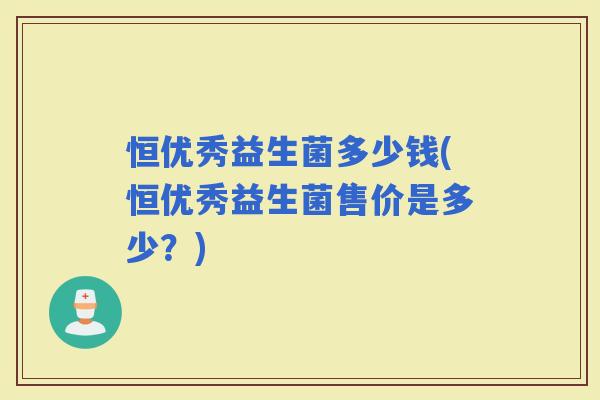 恒优秀益生菌多少钱(恒优秀益生菌售价是多少？)