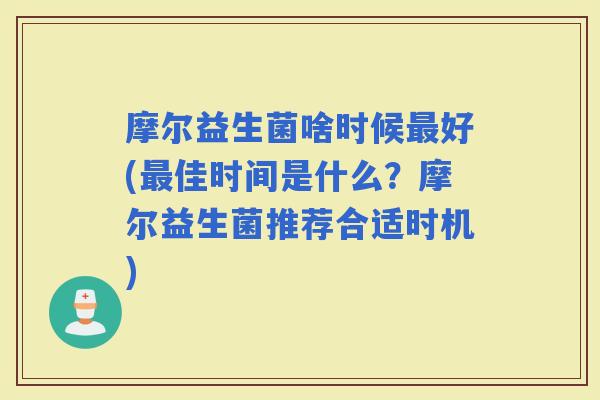 摩尔益生菌啥时候好(佳时间是什么？摩尔益生菌推荐合适时机)