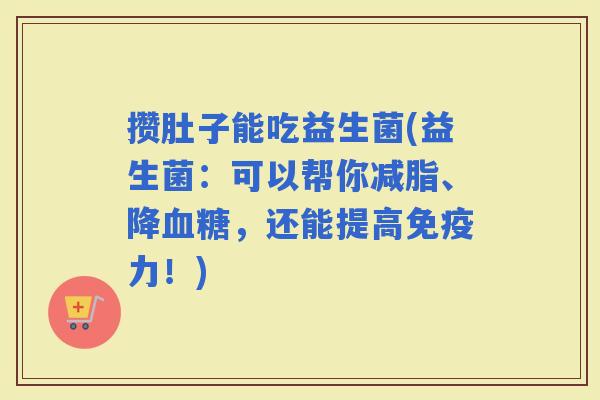 攒肚子能吃益生菌(益生菌：可以帮你减脂、降，还能提高力！)