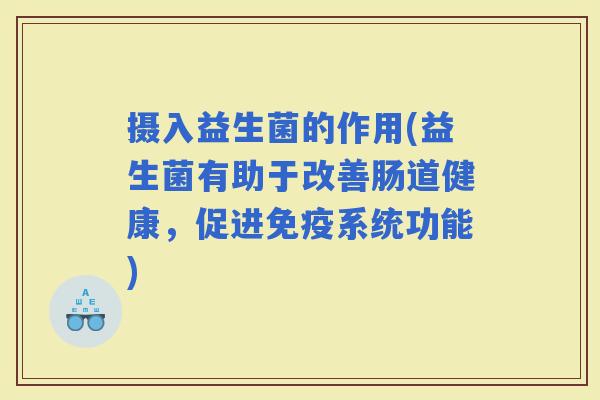 摄入益生菌的作用(益生菌有助于改善肠道健康，促进系统功能)