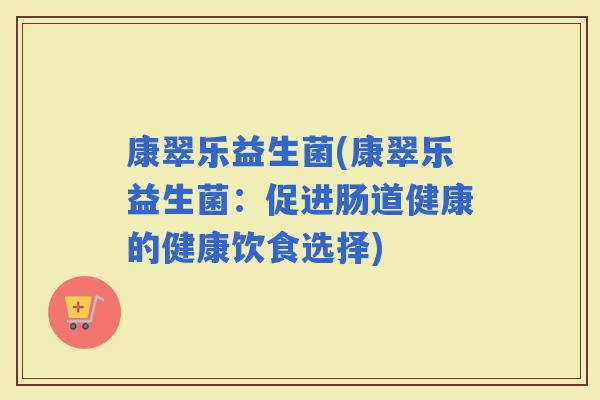 康翠乐益生菌(康翠乐益生菌：促进肠道健康的健康饮食选择)