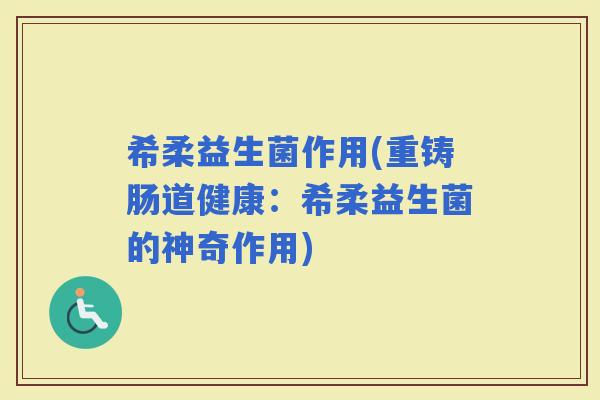 希柔益生菌作用(重铸肠道健康：希柔益生菌的神奇作用)