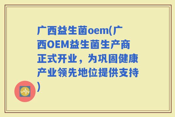 广西益生菌oem(广西OEM益生菌生产商正式开业，为巩固健康产业领先地位提供支持)