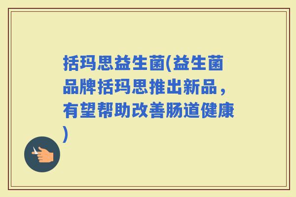 括玛思益生菌(益生菌品牌括玛思推出新品，有望帮助改善肠道健康)