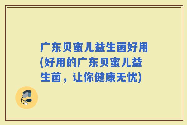 广东贝蜜儿益生菌好用(好用的广东贝蜜儿益生菌，让你健康无忧)