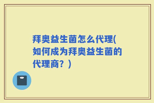 拜奥益生菌怎么代理(如何成为拜奥益生菌的代理商？)
