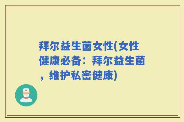 拜尔益生菌女性(女性健康必备：拜尔益生菌，维护私密健康)