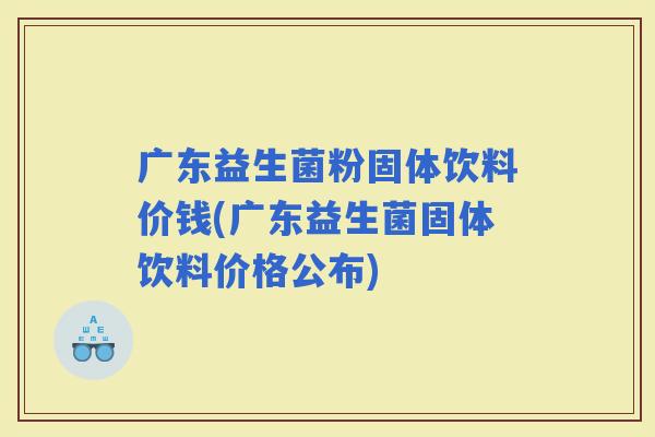 广东益生菌粉固体饮料价钱(广东益生菌固体饮料价格公布)