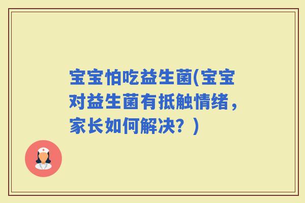 宝宝怕吃益生菌(宝宝对益生菌有抵触情绪，家长如何解决？)