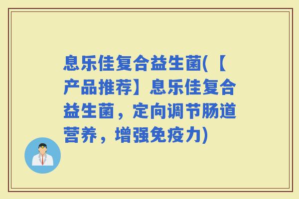 息乐佳复合益生菌(【产品推荐】息乐佳复合益生菌，定向调节肠道营养，增强力)