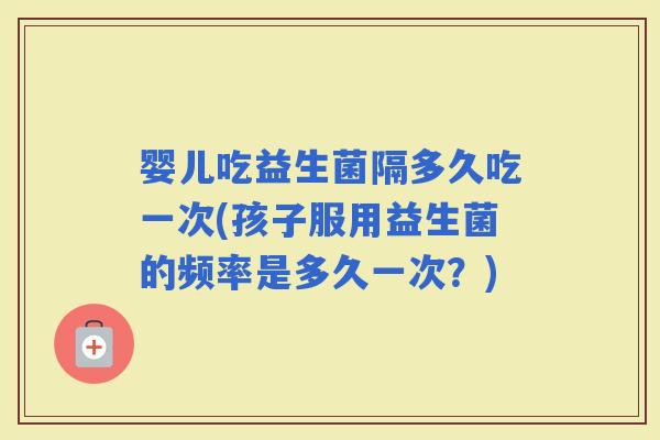 婴儿吃益生菌隔多久吃一次(孩子服用益生菌的频率是多久一次？)