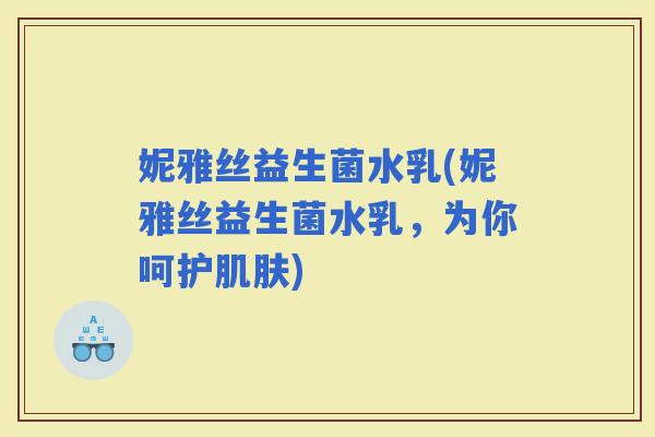 妮雅丝益生菌水乳(妮雅丝益生菌水乳，为你呵护)
