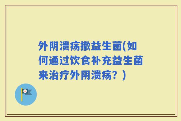 外阴溃疡撒益生菌(如何通过饮食补充益生菌来外阴溃疡？)