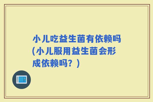 小儿吃益生菌有依赖吗(小儿服用益生菌会形成依赖吗？)