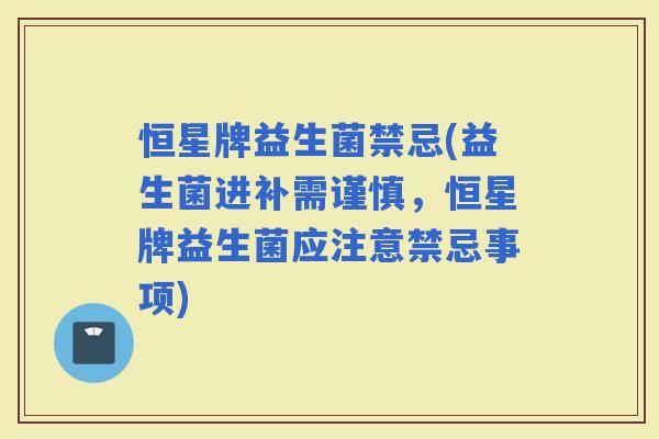 恒星牌益生菌禁忌(益生菌进补需谨慎，恒星牌益生菌应注意禁忌事项)