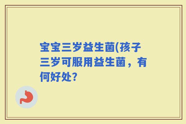宝宝三岁益生菌(孩子三岁可服用益生菌，有何好处？