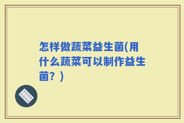 怎样做蔬菜益生菌(用什么蔬菜可以制作益生菌？)