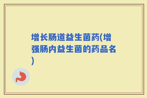 增长肠道益生菌药(增强肠内益生菌的药品名)