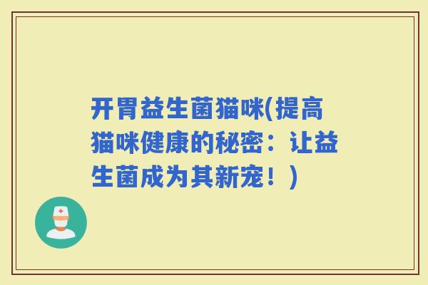 开胃益生菌猫咪(提高猫咪健康的秘密：让益生菌成为其新宠！)