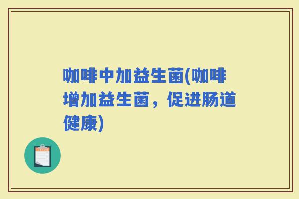 咖啡中加益生菌(咖啡增加益生菌，促进肠道健康)
