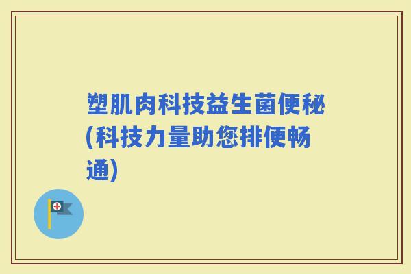塑肌肉科技益生菌(科技力量助您排便畅通)