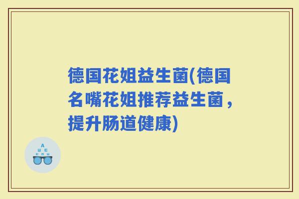 德国花姐益生菌(德国名嘴花姐推荐益生菌，提升肠道健康)