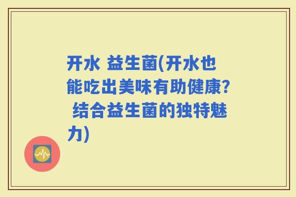 开水 益生菌(开水也能吃出美味有助健康？ 结合益生菌的独特魅力)